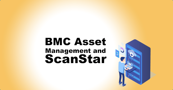BMC Asset Management and ScanStar: A Powerful Combination for IT Asset Management